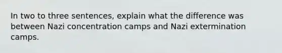 In two to three sentences, explain what the difference was between Nazi concentration camps and Nazi extermination camps.