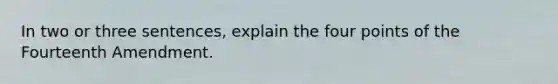 In two or three sentences, explain the four points of the Fourteenth Amendment.