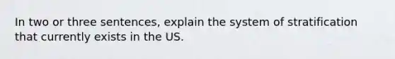 In two or three sentences, explain the system of stratification that currently exists in the US.