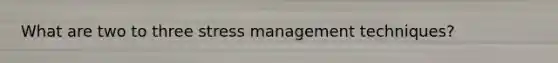 What are two to three stress management techniques?