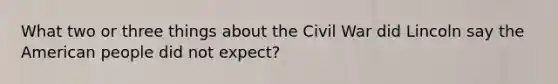 What two or three things about the Civil War did Lincoln say the American people did not expect?