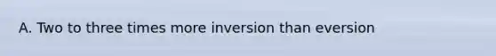 A. Two to three times more inversion than eversion