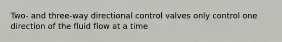 Two- and three-way directional control valves only control one direction of the fluid flow at a time