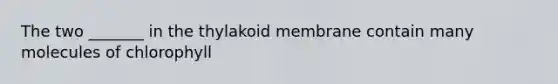 The two _______ in the thylakoid membrane contain many molecules of chlorophyll