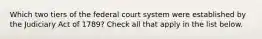 Which two tiers of the federal court system were established by the Judiciary Act of 1789? Check all that apply in the list below.