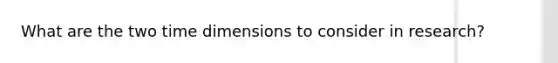 What are the two time dimensions to consider in research?