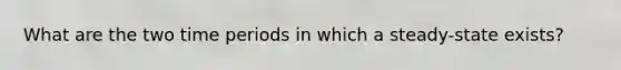 What are the two time periods in which a steady-state exists?