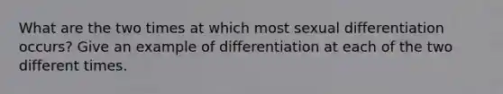 What are the two times at which most sexual differentiation occurs? Give an example of differentiation at each of the two different times.