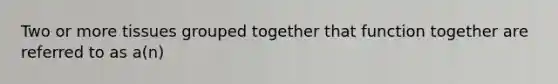 Two or more tissues grouped together that function together are referred to as a(n)