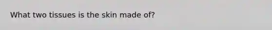 What two tissues is the skin made of?