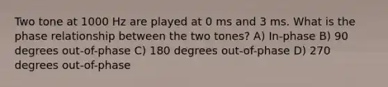 Two tone at 1000 Hz are played at 0 ms and 3 ms. What is the phase relationship between the two tones? A) In-phase B) 90 degrees out-of-phase C) 180 degrees out-of-phase D) 270 degrees out-of-phase