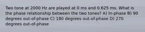 Two tone at 2000 Hz are played at 0 ms and 0.625 ms. What is the phase relationship between the two tones? A) In-phase B) 90 degrees out-of-phase C) 180 degrees out-of-phase D) 270 degrees out-of-phase