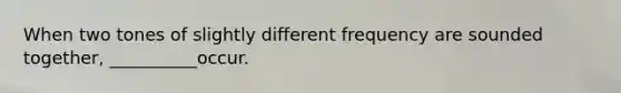 When two tones of slightly different frequency are sounded together, __________occur.