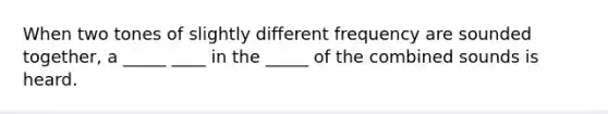 When two tones of slightly different frequency are sounded together, a _____ ____ in the _____ of the combined sounds is heard.