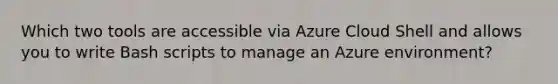 Which two tools are accessible via Azure Cloud Shell and allows you to write Bash scripts to manage an Azure environment?