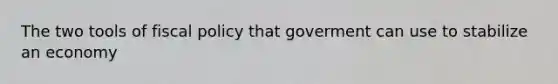 The two tools of fiscal policy that goverment can use to stabilize an economy