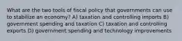 What are the two tools of fiscal policy that governments can use to stabilize an economy? A) taxation and controlling imports B) government spending and taxation C) taxation and controlling exports D) government spending and technology improvements