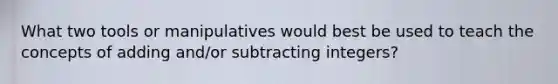 What two tools or manipulatives would best be used to teach the concepts of adding and/or subtracting integers?