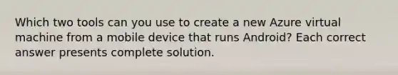 Which two tools can you use to create a new Azure virtual machine from a mobile device that runs Android? Each correct answer presents complete solution.