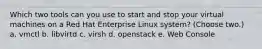 Which two tools can you use to start and stop your virtual machines on a Red Hat Enterprise Linux system? (Choose two.) a. vmctl b. libvirtd c. virsh d. openstack e. Web Console