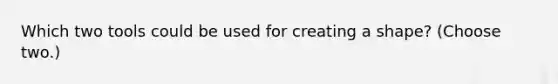 Which two tools could be used for creating a shape? (Choose two.)