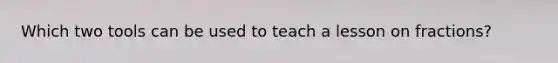 Which two tools can be used to teach a lesson on fractions?