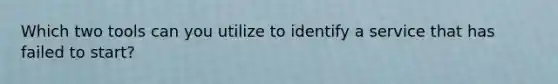 Which two tools can you utilize to identify a service that has failed to start?