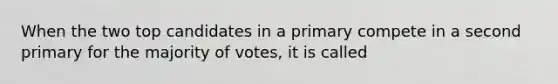 When the two top candidates in a primary compete in a second primary for the majority of votes, it is called