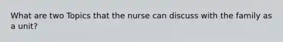 What are two Topics that the nurse can discuss with the family as a unit?