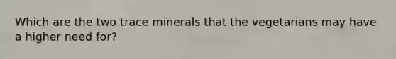 Which are the two trace minerals that the vegetarians may have a higher need for?