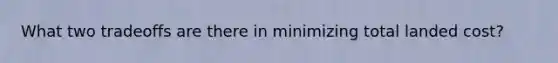 What two tradeoffs are there in minimizing total landed cost?