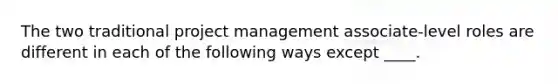 The two traditional project management associate-level roles are different in each of the following ways except ____.