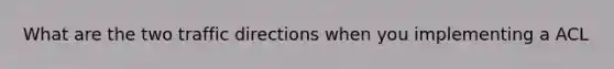 What are the two traffic directions when you implementing a ACL