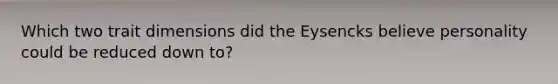 Which two trait dimensions did the Eysencks believe personality could be reduced down to?