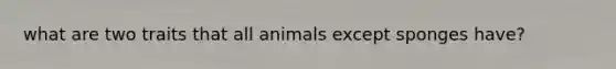 what are two traits that all animals except sponges have?