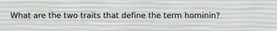 What are the two traits that define the term hominin?