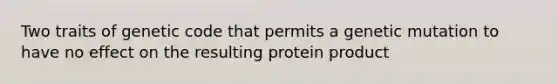 Two traits of genetic code that permits a genetic mutation to have no effect on the resulting protein product