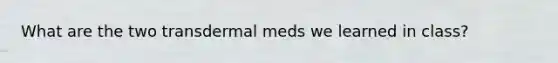 What are the two transdermal meds we learned in class?