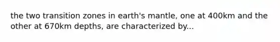 the two transition zones in earth's mantle, one at 400km and the other at 670km depths, are characterized by...