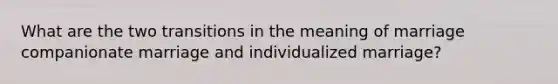 What are the two transitions in the meaning of marriage companionate marriage and individualized marriage?