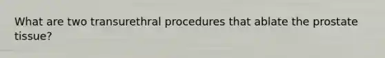 What are two transurethral procedures that ablate the prostate tissue?