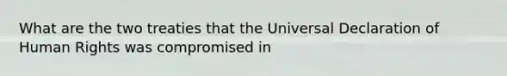 What are the two treaties that the Universal Declaration of Human Rights was compromised in