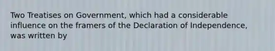 Two Treatises on Government, which had a considerable influence on the framers of the Declaration of Independence, was written by