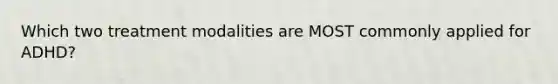 Which two treatment modalities are MOST commonly applied for ADHD?