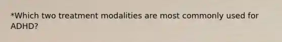 *Which two treatment modalities are most commonly used for ADHD?