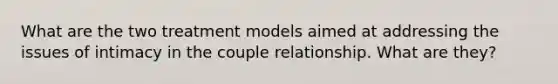 What are the two treatment models aimed at addressing the issues of intimacy in the couple relationship. What are they?