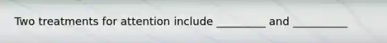 Two treatments for attention include _________ and __________