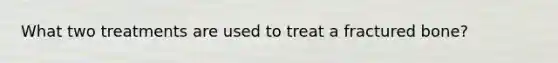 What two treatments are used to treat a fractured bone?