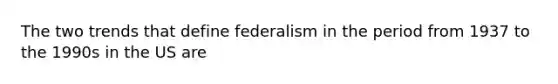 The two trends that define federalism in the period from 1937 to the 1990s in the US are