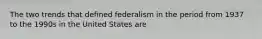 The two trends that defined federalism in the period from 1937 to the 1990s in the United States are